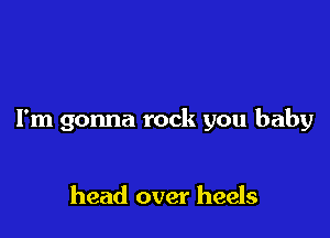 I'm gonna rock you baby

head over heels