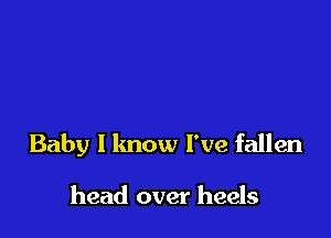 Baby I know I've fallen

head over heels