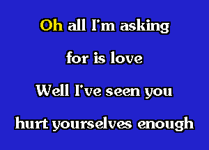 Oh all I'm asking

for is love

Well I've seen you

hurt yourselvas enough