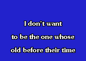 I don't want

to be the one whose

old before their time