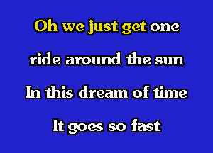 Oh we just get one
ride around the sun
In this dream of time

It goes so fast