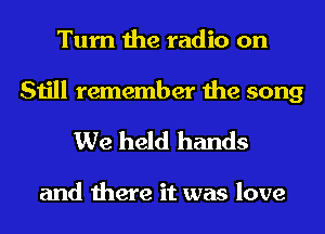 Turn the radio on

Still remember the song
We held hands

and there it was love