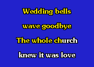 Wedding bells

wave goodbye
The whole church

knew it was love