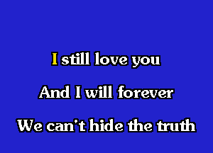 I 51511 love you

And I will forever
We can't hide the truth