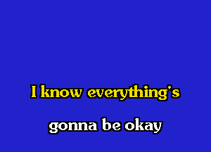 I know everything's

gonna be okay