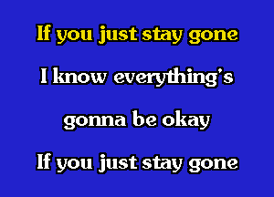 If you just stay gone
I know everything's
gonna be okay

If you just stay gone