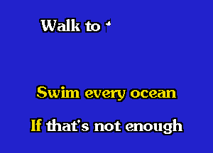 Swim every ocean

If mat's not enough