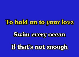 To hold on to your love

Swim every ocean

If mat's not enough