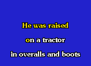 He was raised

on a tractor

in overalls and boots