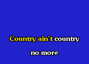 Country ain't country

no more