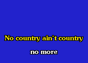 No country ain't country

no more