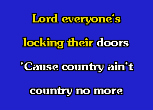 Lord everyone's
locking their doors

'Cause country ain't

counu'y no more I