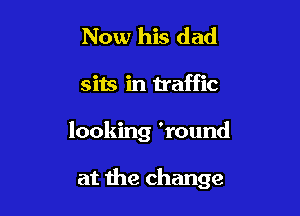 Now his dad
sits in traffic

looking 'round

at the change