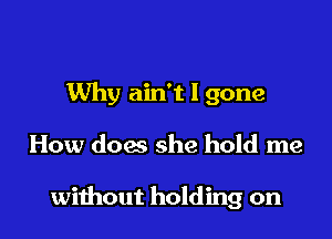 Why ain't l gone

How dog she hold me

without holding on