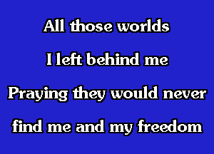 All those worlds
I left behind me
Praying they would never

find me and my freedom