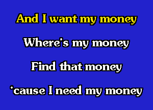 And I want my money
Where's my money
Find that money

mcause I need my money