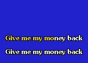 Give me my money back

Give me my money back