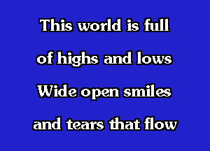 This world is full

of highs and lows

Wide open smiles

and tears that flow I