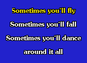 Sometimes you'll fly
Sometimes you'll fall
Sometimes you'll dance

around it all