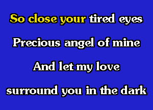 So close your tired eyes
Precious angel of mine
And let my love

surround you in the dark