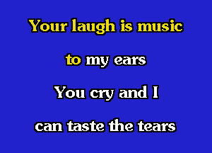 Your laugh is music

to my ears

You cry and I

can taste the tears