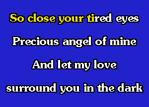 So close your tired eyes
Precious angel of mine
And let my love

surround you in the dark