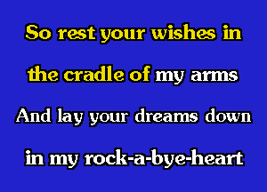 So rest your wishes in
the cradle of my arms

And lay your dreams down

in my rock-a-bye-heart