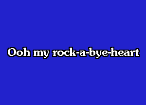 Ooh my rock-a-bye-heart
