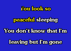 You look so
peaceful sleeping
You don't know that I'm

leaving but I'm gone