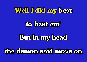 Well I did my best
to beat em'
But in my head

the demon said move on