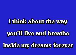 I think about the way

you'll live and breathe

inside my dreams forever