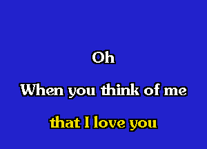 Oh
When you think of me

that I love you