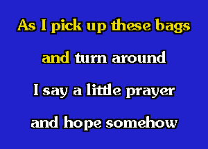 As I pick up these bags
and turn around
I say a little prayer

and hope somehow