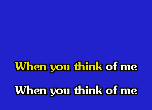 When you think of me

When you think of me