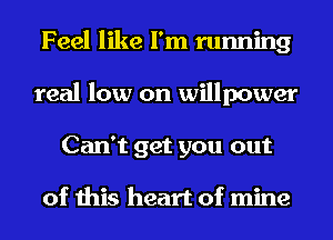 Feel like I'm running
real low on willpower
Can't get you out

of this heart of mine