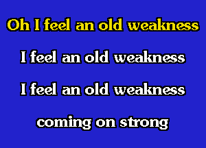Oh I feel an old weakness
I feel an old weakness
I feel an old weakness

coming on strong