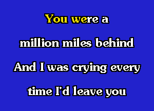 You were a
million miles behind
And I was crying every

time I'd leave you