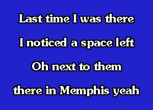 Last time I was there
I noticed a space left
0h next to them

there in Memphis yeah