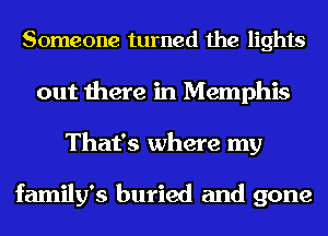 Someone turned the lights
out there in Memphis
That's where my

family's buried and gone