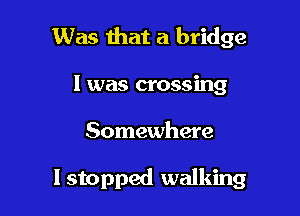 Was that a bridge
I was crossing

Somewhere

I stopped walking