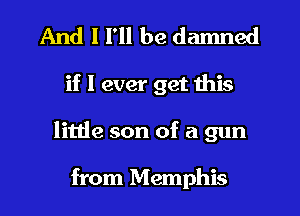 And I I'll be damned
if I ever get this
little son of a gun

from Memphis
