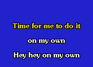 Time for me to do it

on my own

Hey hey on my own