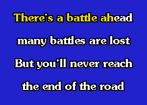 There's a battle ahead

many battles are lost

But you'll never reach

the end of the road