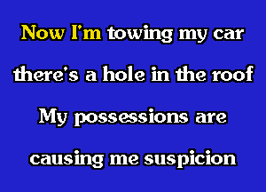 Now I'm towing my car
there's a hole in the roof
My possessions are

causing me suspicion