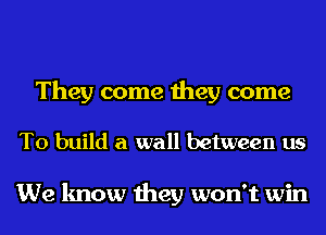 They come they come

To build a wall between us

We know they won't win