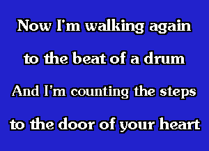 Now I'm walking again
to the beat of a drum

And I'm counting the steps

to the door of your heart