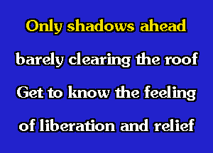 Only shadows ahead
barely clearing the roof
Get to know the feeling

of liberation and relief