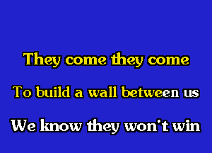 They come they come

To build a wall between us

We know they won't win