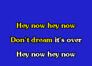 Hey now hey now

Don't dream it's over

Hey now hey now