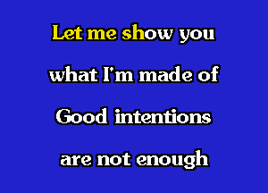 Let me show you

what I'm made of
Good intentions

are not enough